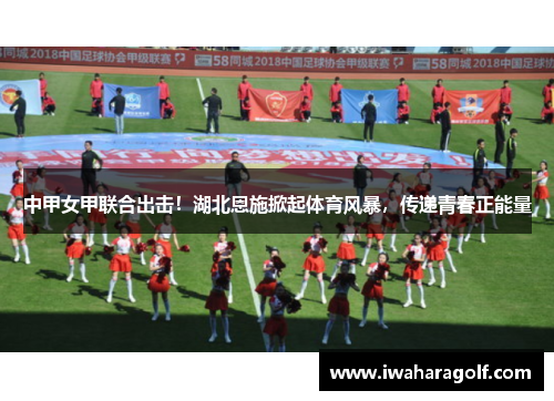 中甲女甲联合出击！湖北恩施掀起体育风暴，传递青春正能量