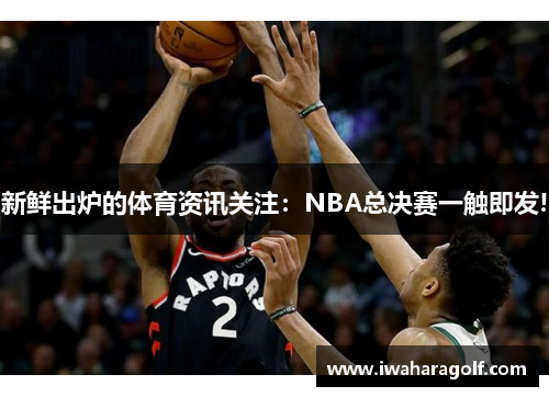新鲜出炉的体育资讯关注：NBA总决赛一触即发!