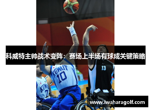 科威特主帅战术变阵：赛场上半场有球成关键策略