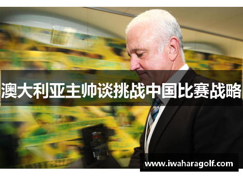 澳大利亚主帅谈挑战中国比赛战略