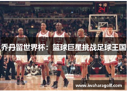 乔丹留世界杯：篮球巨星挑战足球王国