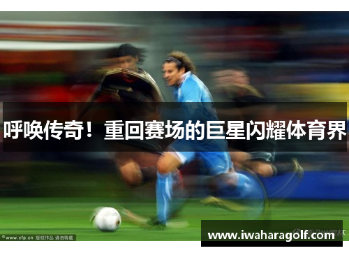 呼唤传奇！重回赛场的巨星闪耀体育界