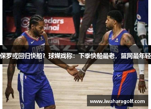 保罗或回归快船？球媒戏称：下季快船最老，篮网最年轻